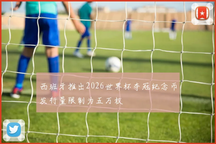 西班牙推出2026世界杯夺冠纪念币发行量限制为五万枚