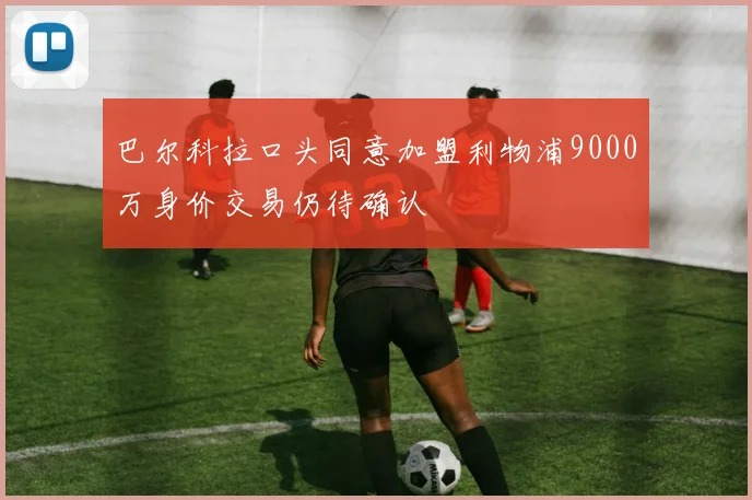 巴尔科拉口头同意加盟利物浦9000万身价交易仍待确认