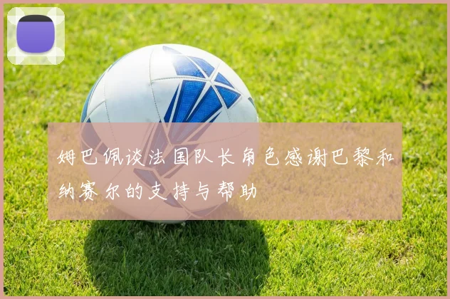 姆巴佩谈法国队长角色感谢巴黎和纳赛尔的支持与帮助