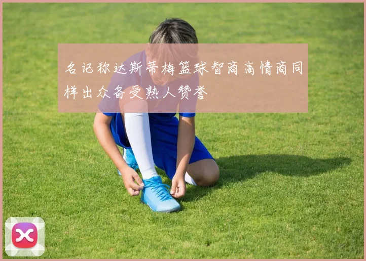 名记称达斯蒂梅篮球智商高情商同样出众备受熟人赞誉