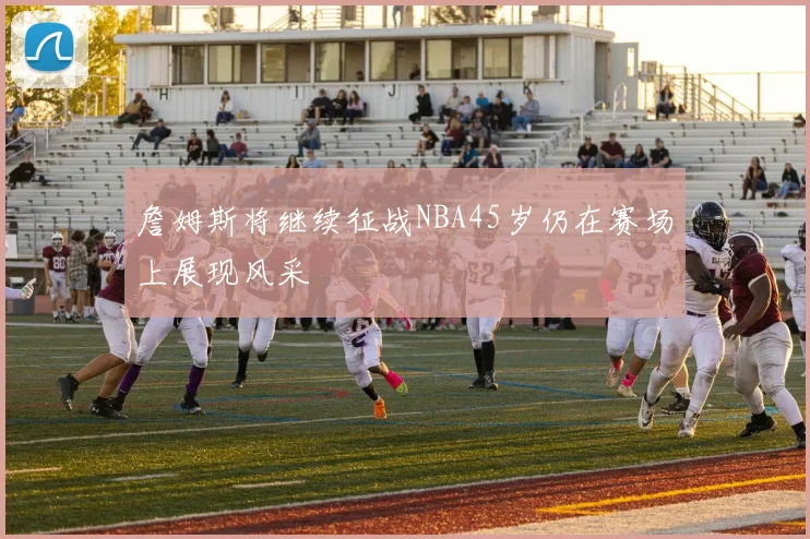 詹姆斯将继续征战NBA45岁仍在赛场上展现风采