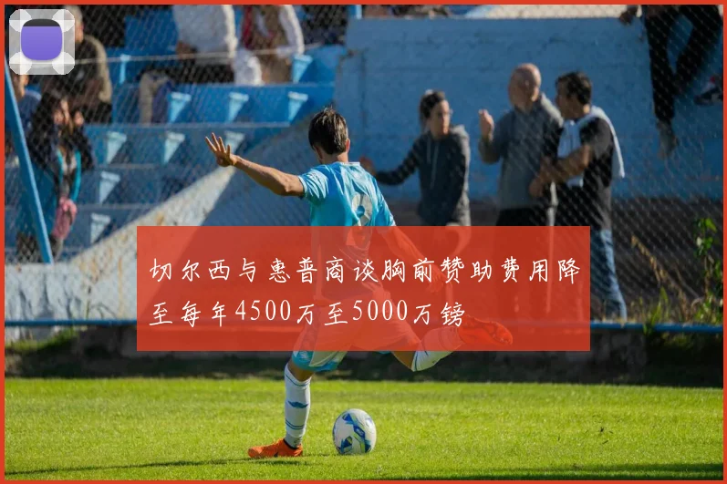 切尔西与惠普商谈胸前赞助费用降至每年4500万至5000万镑