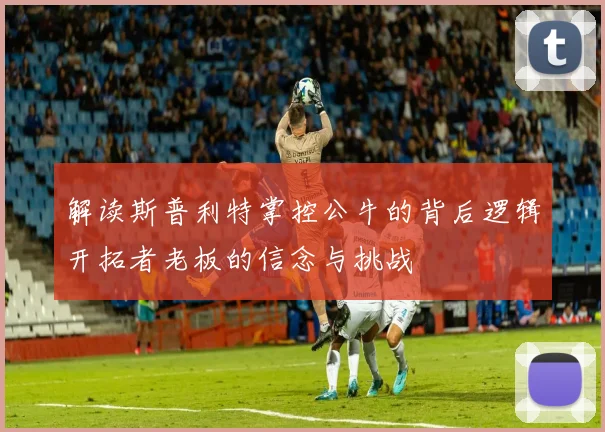 解读斯普利特掌控公牛的背后逻辑开拓者老板的信念与挑战
