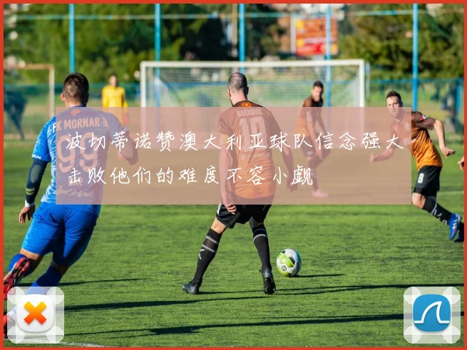 波切蒂诺赞澳大利亚球队信念强大击败他们的难度不容小觑