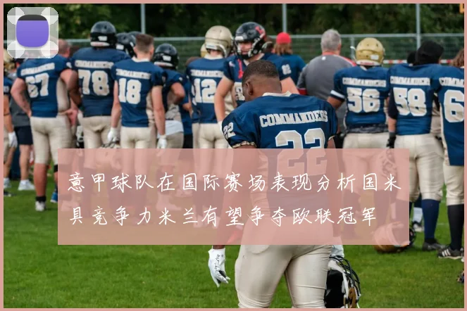 意甲球队在国际赛场表现分析国米具竞争力米兰有望争夺欧联冠军