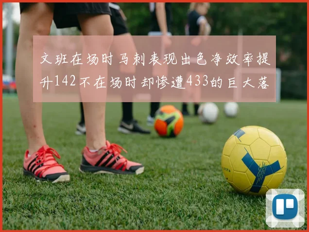 文班在场时马刺表现出色净效率提升142不在场时却惨遭433的巨大落差