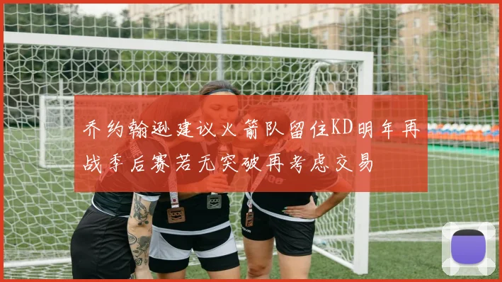 乔约翰逊建议火箭队留住KD明年再战季后赛若无突破再考虑交易