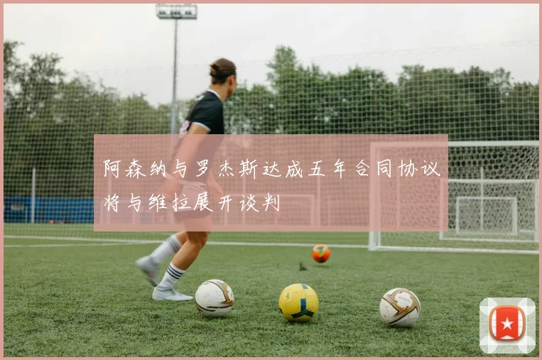 阿森纳与罗杰斯达成五年合同协议将与维拉展开谈判