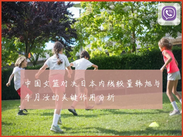 中国女篮对决日本内线较量韩旭与李月汝的关键作用分析