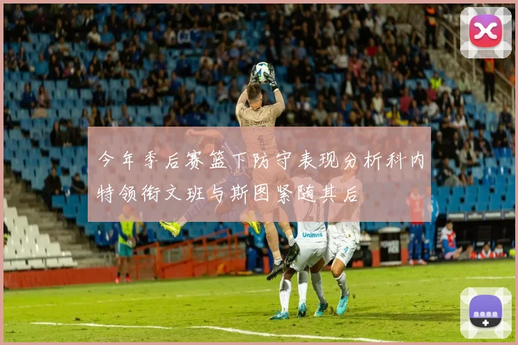 今年季后赛篮下防守表现分析科内特领衔文班与斯图紧随其后