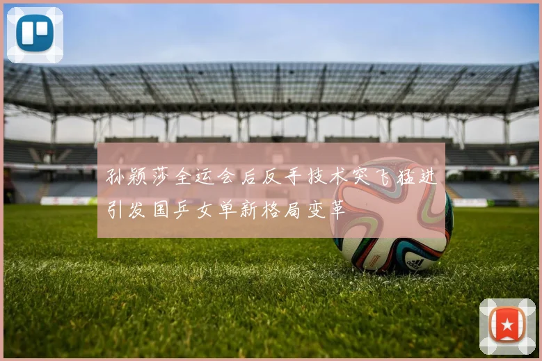 孙颖莎全运会后反手技术突飞猛进引发国乒女单新格局变革