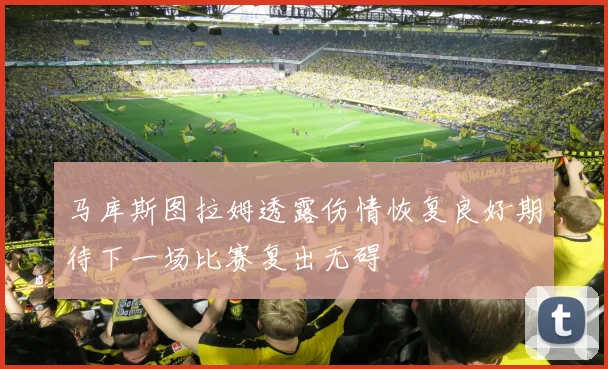马库斯图拉姆透露伤情恢复良好期待下一场比赛复出无碍