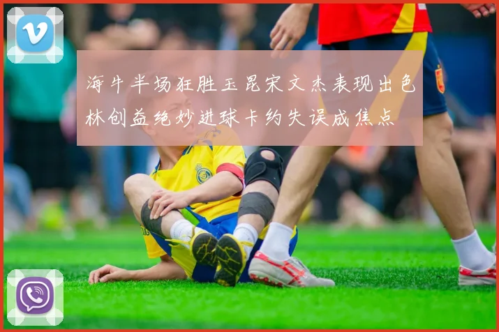 海牛半场狂胜玉昆宋文杰表现出色林创益绝妙进球卡约失误成焦点