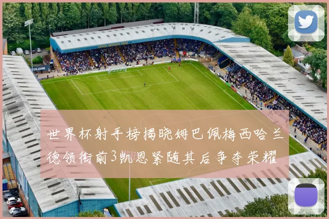 世界杯射手榜揭晓姆巴佩梅西哈兰德领衔前3凯恩紧随其后争夺荣耀
