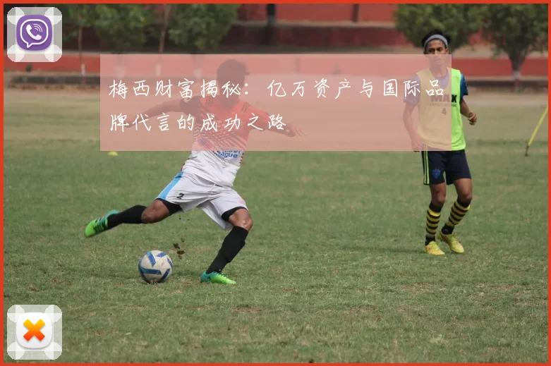 梅西财富揭秘:亿万资产与国际品牌代言的成功之路