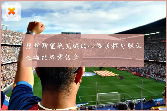 詹姆斯重返克城的心路历程与职业生涯的终章信念