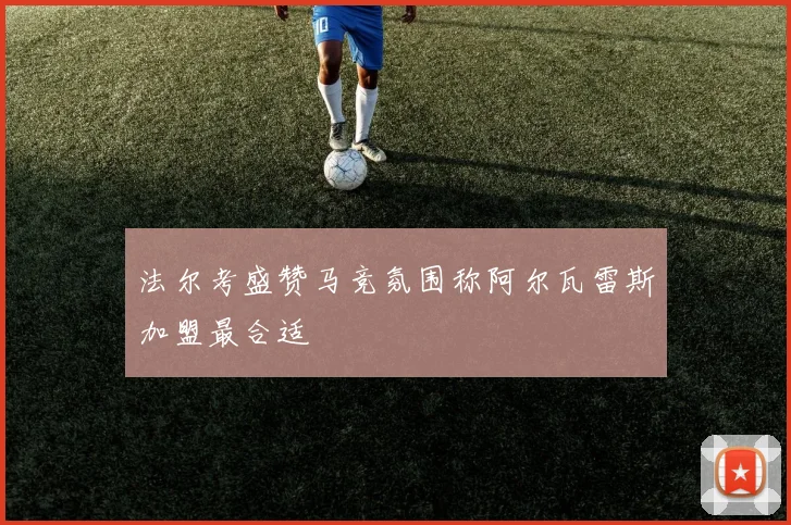 法尔考盛赞马竞氛围称阿尔瓦雷斯加盟最合适