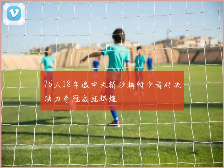 76人18年选中大桥沙梅特今昔对决助力夺冠成就辉煌