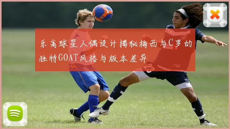 乐高球星人偶设计揭秘梅西与C罗的独特GOAT风格与版本差异