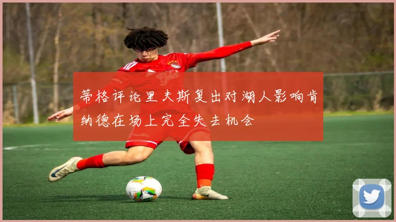 蒂格评论里夫斯复出对湖人影响肯纳德在场上完全失去机会