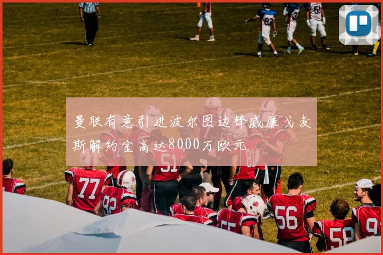 曼联有意引进波尔图边锋威廉戈麦斯解约金高达8000万欧元