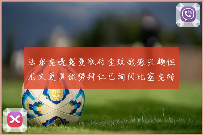 法尔克透露曼联对金玟哉感兴趣但尤文更具优势拜仁已询问比塞克转会情况