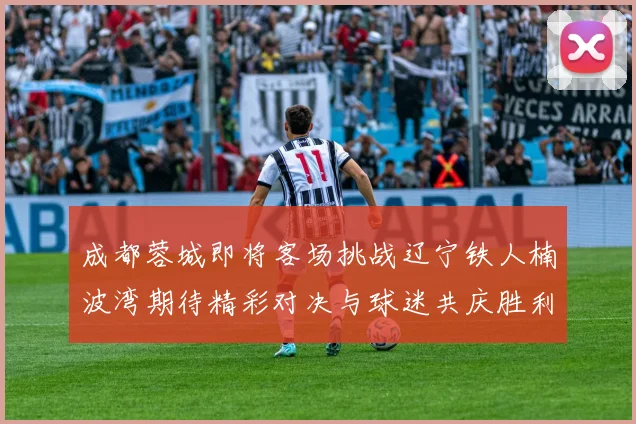 成都蓉城即将客场挑战辽宁铁人楠波湾期待精彩对决与球迷共庆胜利