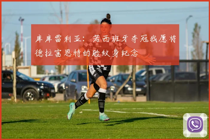库库雷利亚:若西班牙夺冠我愿将德拉富恩特的脸纹身纪念
