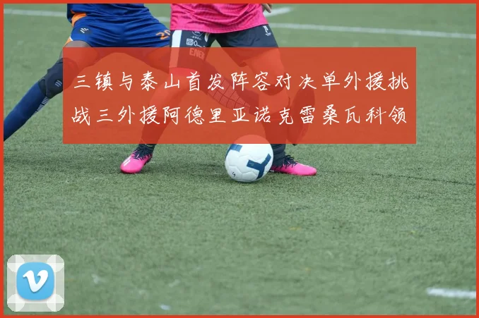 三镇与泰山首发阵容对决单外援挑战三外援阿德里亚诺克雷桑瓦科领衔出战