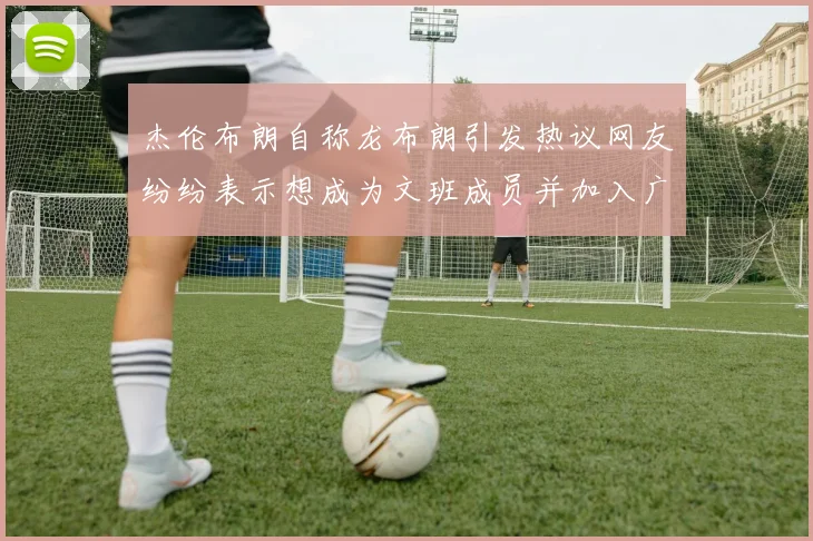 杰伦布朗自称龙布朗引发热议网友纷纷表示想成为文班成员并加入广东宏远