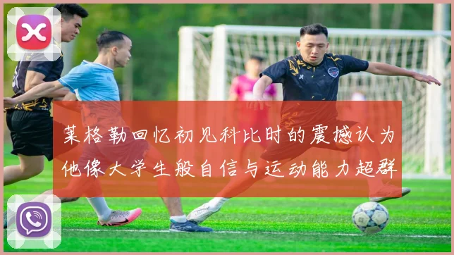 莱格勒回忆初见科比时的震撼认为他像大学生般自信与运动能力超群